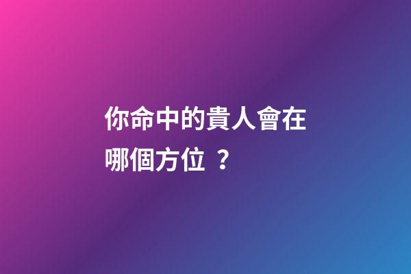 你命中的貴人會在哪個方位？